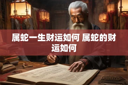 属蛇一生财运如何 属蛇的财运如何