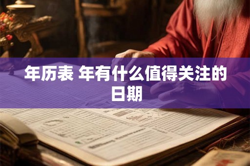 年历表 年有什么值得关注的日期 年历表 年有什么值得关注的日期