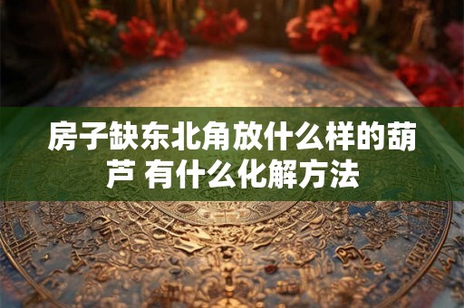 房子缺东北角放什么样的葫芦 有什么化解方法