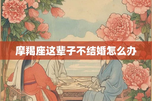 摩羯座这辈子不结婚怎么办 摩羯座这辈子不结婚怎么办