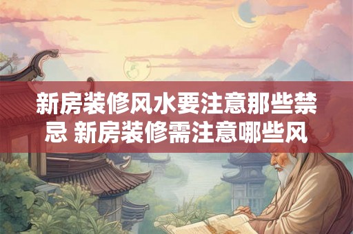 新房装修风水要注意那些禁忌 新房装修需注意哪些风水禁忌 新房装修风水要注意那些禁忌 新房装修需注意哪些风水禁忌