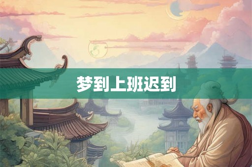 梦到上班迟到 梦到上班迟到