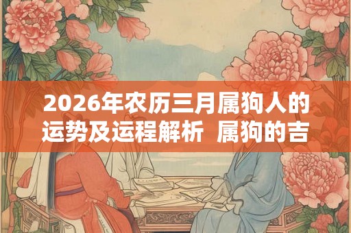 2026年农历三月属狗人的运势及运程解析  属狗的吉利数字是什么