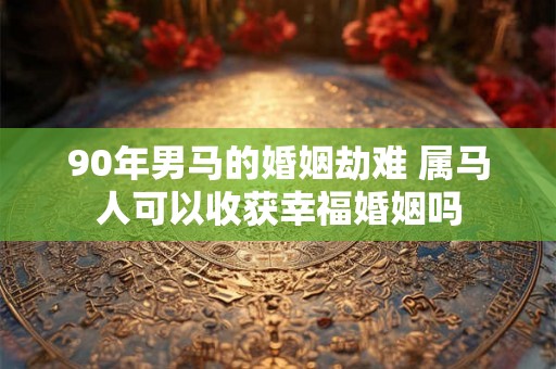 90年男马的婚姻劫难 属马人可以收获幸福婚姻吗