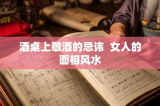 酒桌上敬酒的忌讳  女人的面相风水
