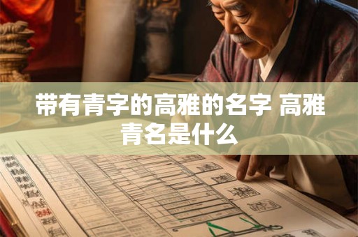 带有青字的高雅的名字 高雅青名是什么 带有青字的高雅的名字 高雅青名是什么