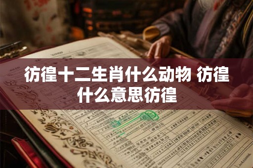 彷徨十二生肖什么动物 彷徨什么意思彷徨