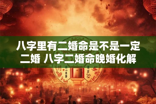 八字里有二婚命是不是一定二婚 八字二婚命晚婚化解