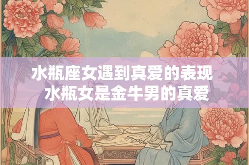 水瓶座女遇到真爱的表现  水瓶女是金牛男的真爱
