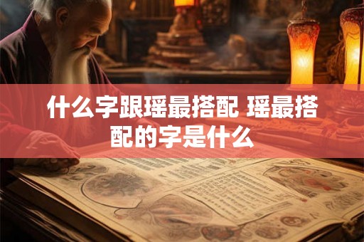 什么字跟瑶最搭配 瑶最搭配的字是什么