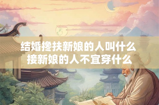 结婚搀扶新娘的人叫什么 接新娘的人不宜穿什么
