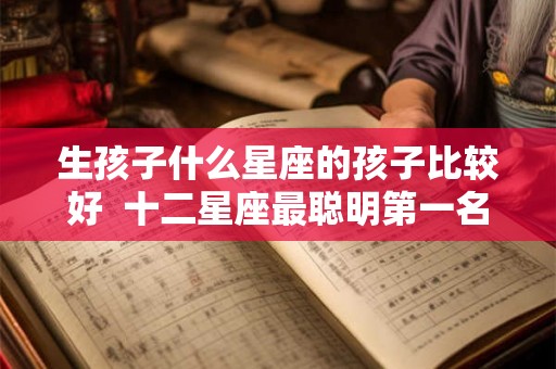 生孩子什么星座的孩子比较好 十二星座最聪明第一名 生孩子什么星座的孩子比较好 十二星座最聪明第一名
