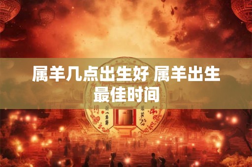 属羊几点出生好 属羊出生最佳时间 属羊几点出生好 属羊出生最佳时间