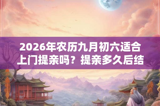 2026年农历九月初六适合上门提亲吗？提亲多久后结婚？