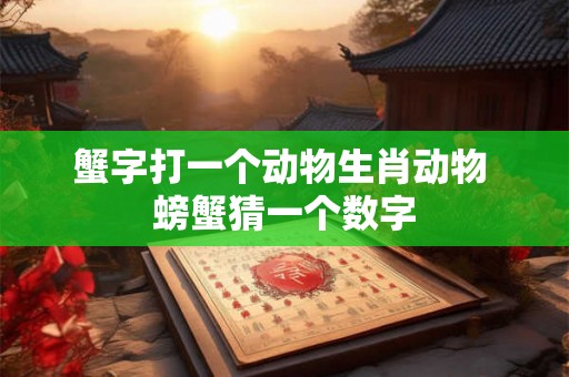蟹字打一个动物生肖动物 螃蟹猜一个数字