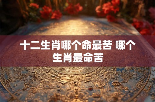十二生肖哪个命最苦 哪个生肖最命苦