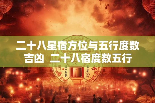 二十八星宿方位与五行度数吉凶  二十八宿度数五行