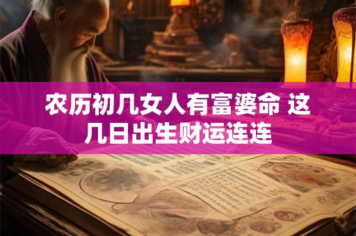 农历初几女人有富婆命 这几日出生财运连连 农历初几女人有富婆命 这几日出生财运连连