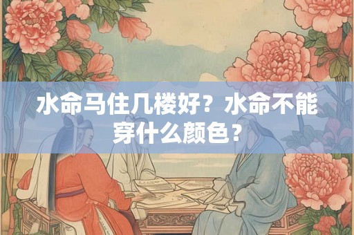 水命马住几楼好？水命不能穿什么颜色？