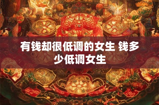 有钱却很低调的女生 钱多少低调女生