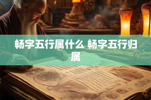 畅字五行属什么 畅字五行归属 畅字五行属什么 畅字五行归属