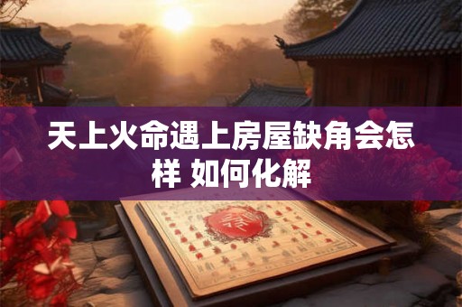 天上火命遇上房屋缺角会怎样 如何化解