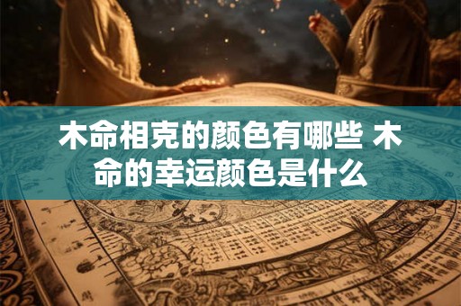 木命相克的颜色有哪些 木命的幸运颜色是什么