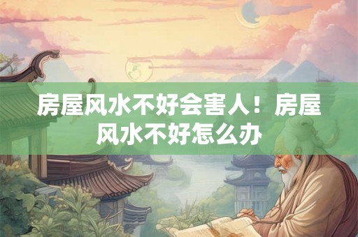 房屋风水不好会害人！房屋风水不好怎么办