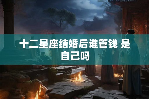 十二星座结婚后谁管钱 是自己吗