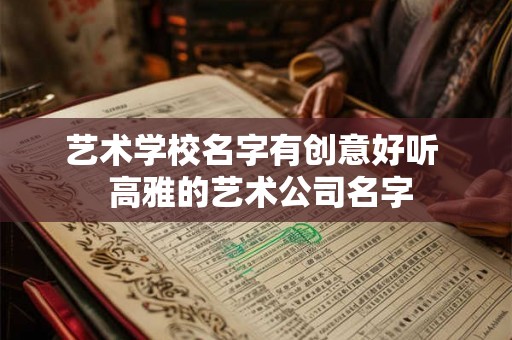 艺术学校名字有创意好听 高雅的艺术公司名字 艺术学校名字有创意好听 高雅的艺术公司名字