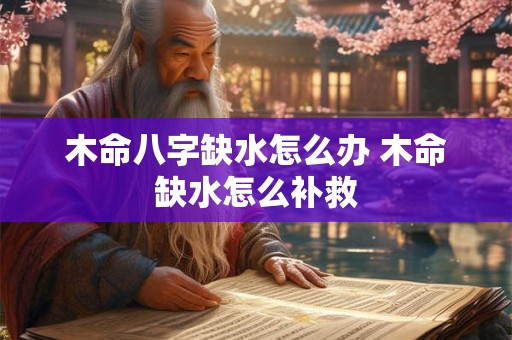 木命八字缺水怎么办 木命缺水怎么补救