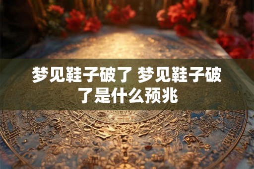 梦见鞋子破了 梦见鞋子破了是什么预兆