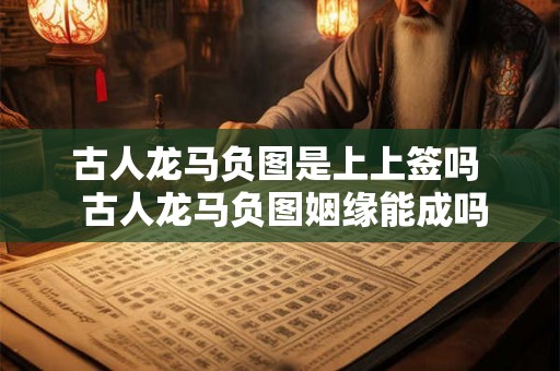 古人龙马负图是上上签吗  古人龙马负图姻缘能成吗