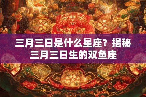 三月三日是什么星座？揭秘三月三日生的双鱼座