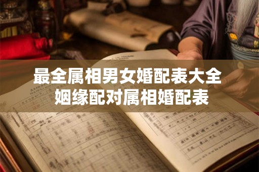 最全属相男女婚配表大全  姻缘配对属相婚配表