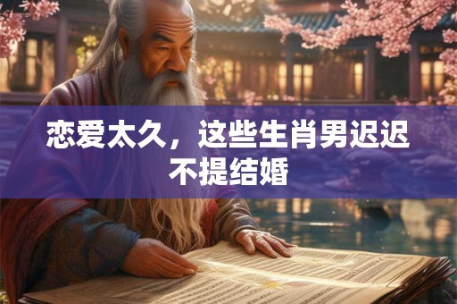 恋爱太久，这些生肖男迟迟不提结婚