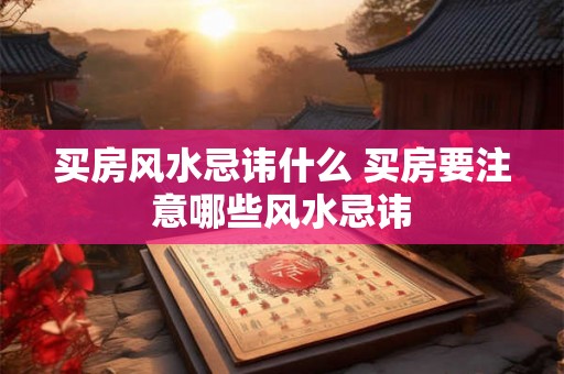 买房风水忌讳什么 买房要注意哪些风水忌讳