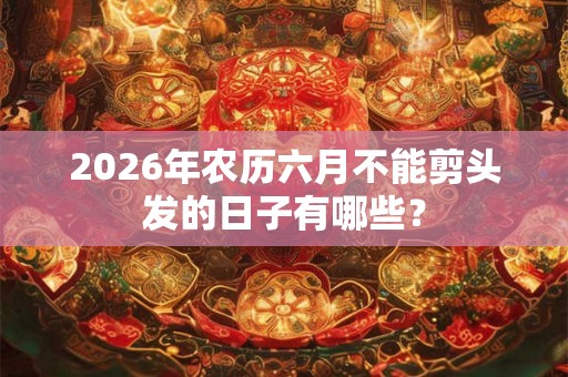 2026年农历六月不能剪头发的日子有哪些? 2026年农历六月不能剪头发的日子有哪些?