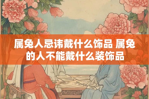 属兔人忌讳戴什么饰品 属兔的人不能戴什么装饰品
