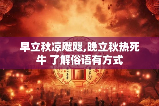 早立秋凉飕飕,晚立秋热死牛 了解俗语有方式 早立秋凉飕飕,晚立秋热死牛 了解俗语有方式