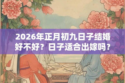 2026年正月初九日子结婚好不好?日子适合出嫁吗? 2026年正月初九日子结婚好不好?日子适合出嫁吗?