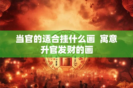 当官的适合挂什么画  寓意升官发财的画