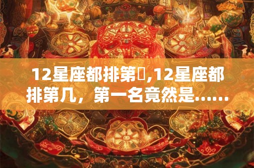 12星座都排第幾,12星座都排第几，第一名竟然是……