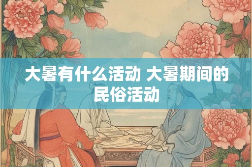 大暑有什么活动 大暑期间的民俗活动