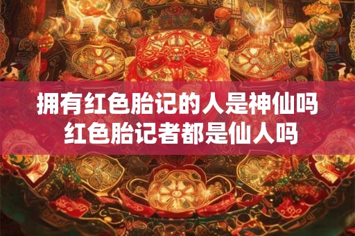 拥有红色胎记的人是神仙吗 红色胎记者都是仙人吗