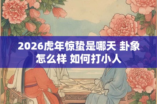 2026虎年惊蛰是哪天 卦象怎么样 如何打小人 2026虎年惊蛰是哪天 卦象怎么样 如何打小人