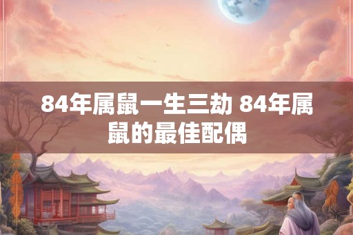 84年属鼠一生三劫 84年属鼠的最佳配偶