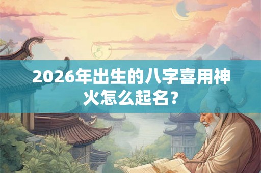 2026年出生的八字喜用神火怎么起名？
