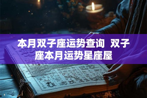 本月双子座运势查询 双子座本月运势星座屋 本月双子座运势查询 双子座本月运势星座屋