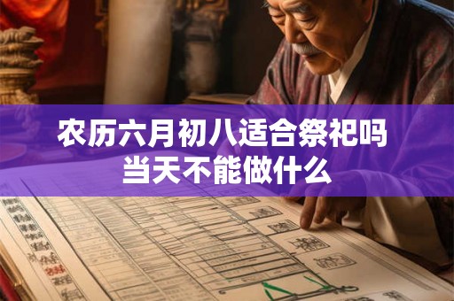 农历六月初八适合祭祀吗 当天不能做什么